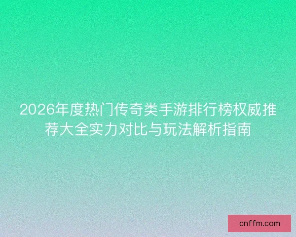 2026年度热门传奇类手游排行榜权威推荐大全实力对比与玩法解析指南