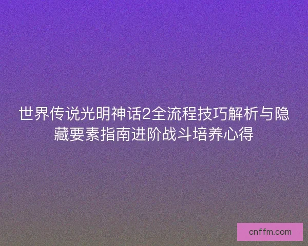 世界传说光明神话2全流程技巧解析与隐藏要素指南进阶战斗培养心得