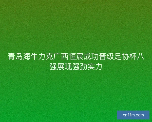 青岛海牛力克广西恒宸成功晋级足协杯八强展现强劲实力