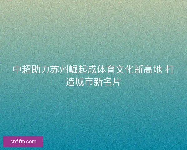 中超助力苏州崛起成体育文化新高地 打造城市新名片