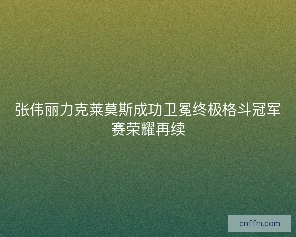 张伟丽力克莱莫斯成功卫冕终极格斗冠军赛荣耀再续