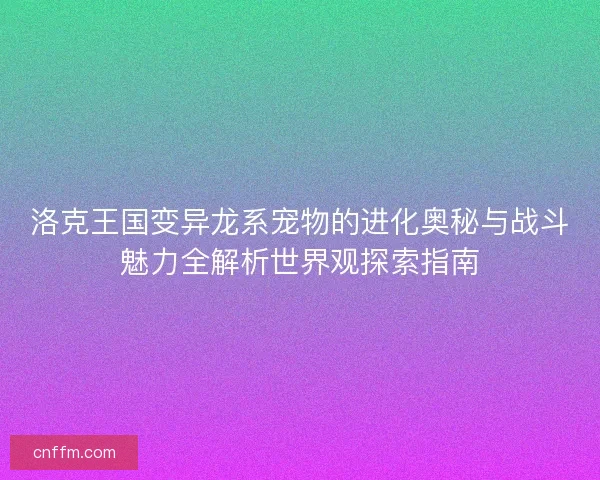 洛克王国变异龙系宠物的进化奥秘与战斗魅力全解析世界观探索指南