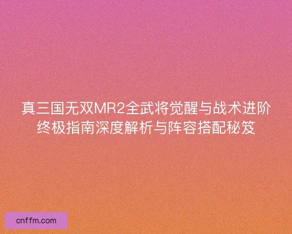 真三国无双MR2全武将觉醒与战术进阶终极指南深度解析与阵容搭配秘笈