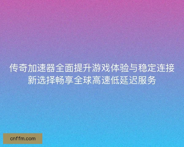 传奇加速器全面提升游戏体验与稳定连接新选择畅享全球高速低延迟服务
