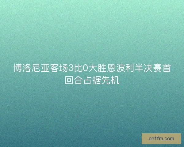博洛尼亚客场3比0大胜恩波利半决赛首回合占据先机