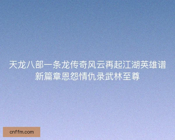 天龙八部一条龙传奇风云再起江湖英雄谱新篇章恩怨情仇录武林至尊