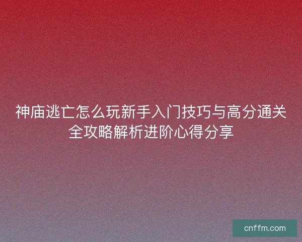 神庙逃亡怎么玩新手入门技巧与高分通关全攻略解析进阶心得分享