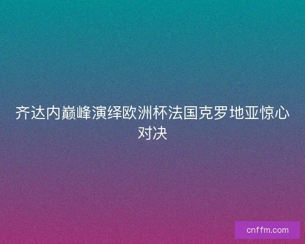 齐达内巅峰演绎欧洲杯法国克罗地亚惊心对决