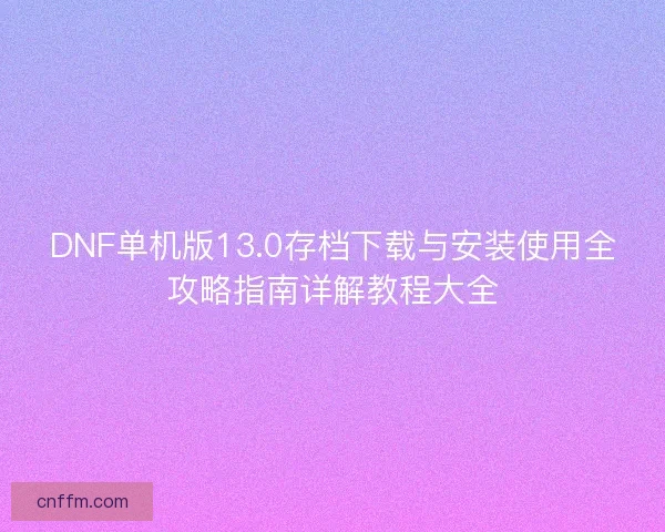 DNF单机版13.0存档下载与安装使用全攻略指南详解教程大全