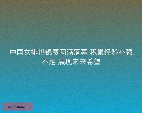 中国女排世锦赛圆满落幕 积累经验补强不足 展现未来希望
